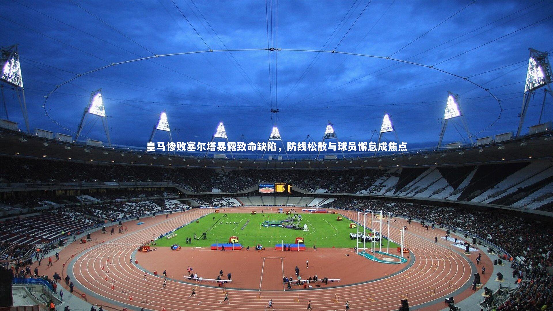 【友博体育网页版】皇马惨败塞尔塔暴露致命缺陷，防线松散与球员懈怠成焦点